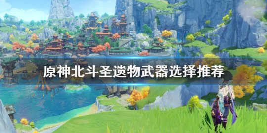 北斗圣遺物攻略 北斗圣遺物武器選擇推薦