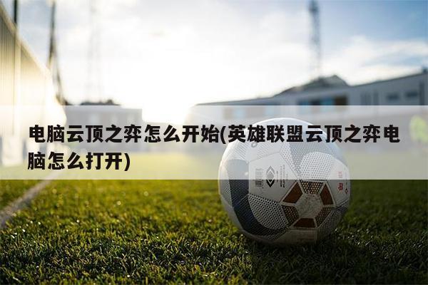 電腦云頂之弈怎么開始(英雄聯(lián)盟云頂之弈電腦怎么打開)