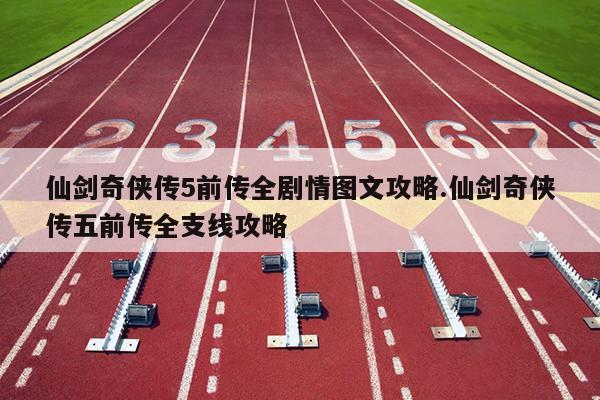 仙劍奇?zhèn)b傳5前傳全劇情圖文攻略.仙劍奇?zhèn)b傳五前傳全支線攻略