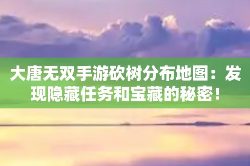 大唐無雙手游砍樹分布地圖：發(fā)現(xiàn)隱藏任務(wù)和