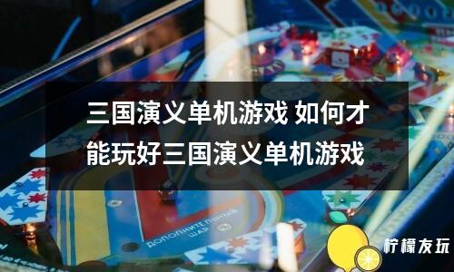 三國演義單機游戲 如何才能玩好三國演義單